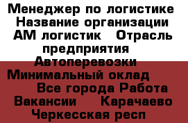 Менеджер по логистике › Название организации ­ АМ-логистик › Отрасль предприятия ­ Автоперевозки › Минимальный оклад ­ 25 000 - Все города Работа » Вакансии   . Карачаево-Черкесская респ.